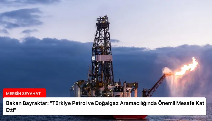 Bakan Bayraktar: “Türkiye Petrol ve Doğalgaz Aramacılığında Önemli Mesafe Kat Etti”