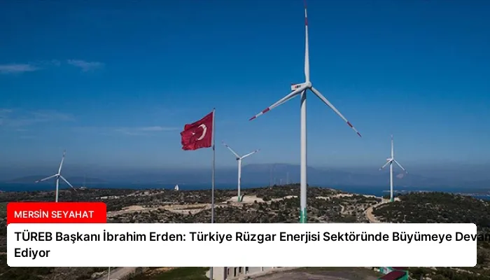 TÜREB Başkanı İbrahim Erden: Türkiye Rüzgar Enerjisi Sektöründe Büyümeye Devam Ediyor
