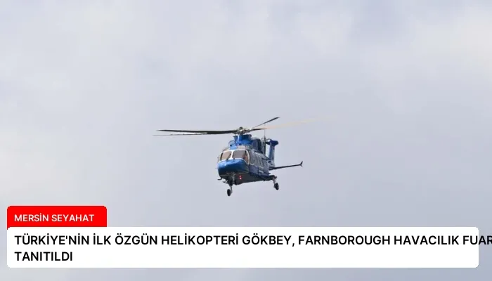 TÜRKİYE’NİN İLK ÖZGÜN HELİKOPTERİ GÖKBEY, FARNBOROUGH HAVACILIK FUARI’NDA TANITILDI