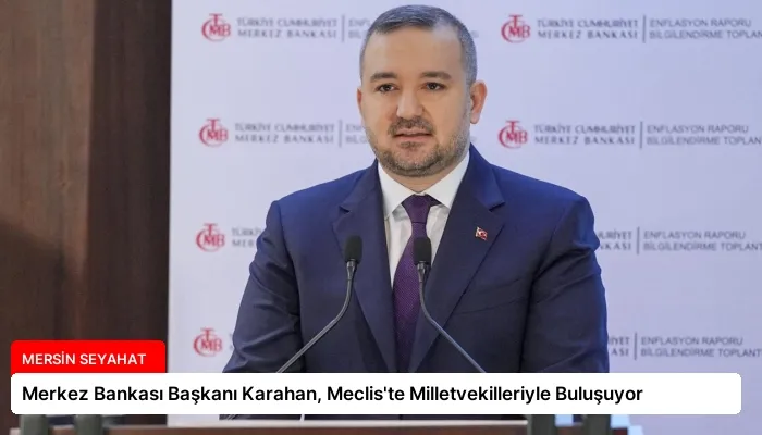 Merkez Bankası Başkanı Karahan, Meclis’te Milletvekilleriyle Buluşuyor