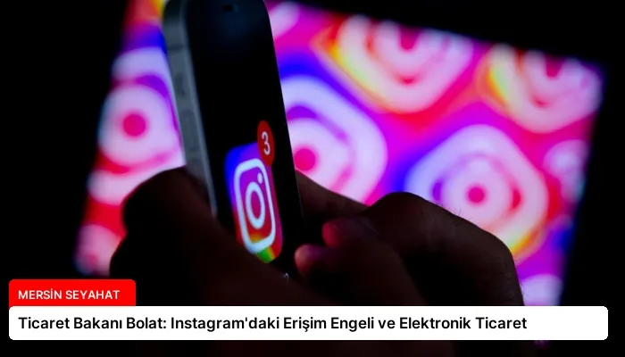 Ticaret Bakanı Bolat: Instagram’daki Erişim Engeli ve Elektronik Ticaret