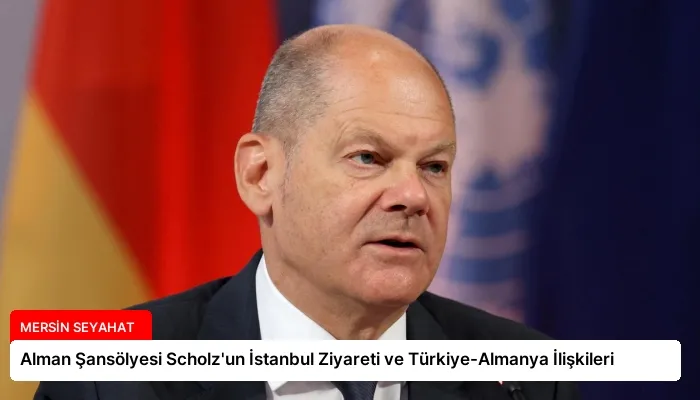 Alman Şansölyesi Scholz’un İstanbul Ziyareti ve Türkiye-Almanya İlişkileri