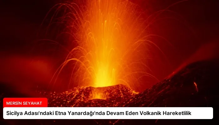 Sicilya Adası’ndaki Etna Yanardağı’nda Devam Eden Volkanik Hareketlilik