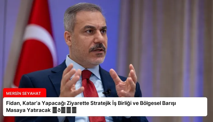 Fidan, Katar’a Yapacağı Ziyarette Stratejik İş Birliği ve Bölgesel Barışı Masaya Yatıracak ⏬👇