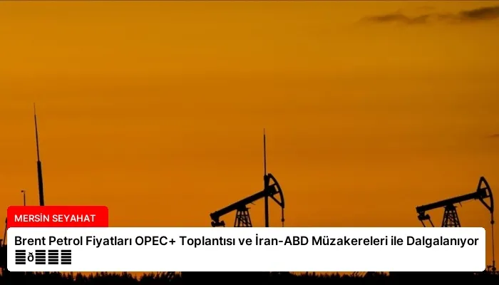 Brent Petrol Fiyatları OPEC+ Toplantısı ve İran-ABD Müzakereleri ile Dalgalanıyor ⏬👇