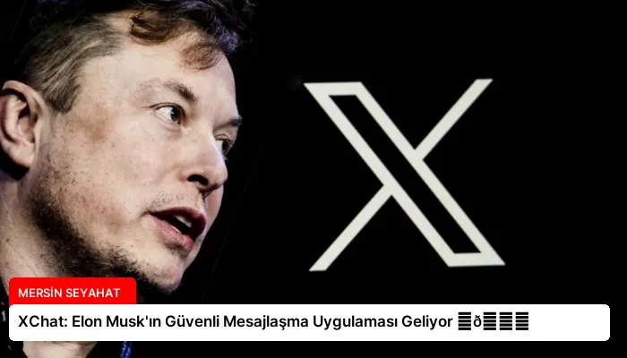 XChat: Elon Musk’ın Güvenli Mesajlaşma Uygulaması Geliyor ⏬👇