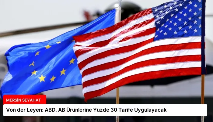 Von der Leyen: ABD, AB Ürünlerine Yüzde 30 Tarife Uygulayacak