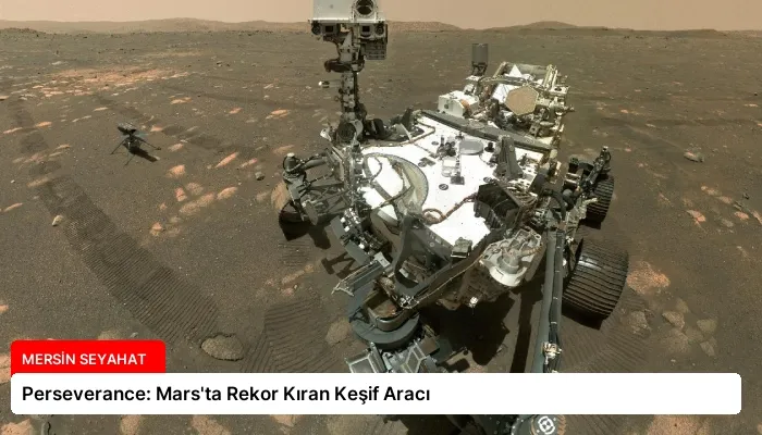 Perseverance: Mars’ta Rekor Kıran Keşif Aracı