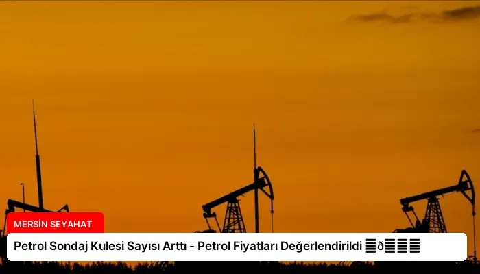 Petrol Sondaj Kulesi Sayısı Arttı – Petrol Fiyatları Değerlendirildi ⏬👇