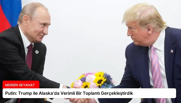 Putin: Trump ile Alaska’da Verimli Bir Toplantı Gerçekleştirdik