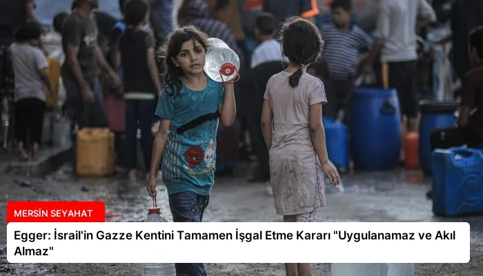 Egger: İsrail’in Gazze Kentini Tamamen İşgal Etme Kararı “Uygulanamaz ve Akıl Almaz”