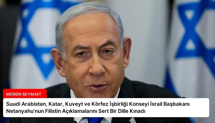 Suudi Arabistan, Katar, Kuveyt ve Körfez İşbirliği Konseyi İsrail Başbakanı Netanyahu’nun Filistin Açıklamalarını Sert Bir Dille Kınadı