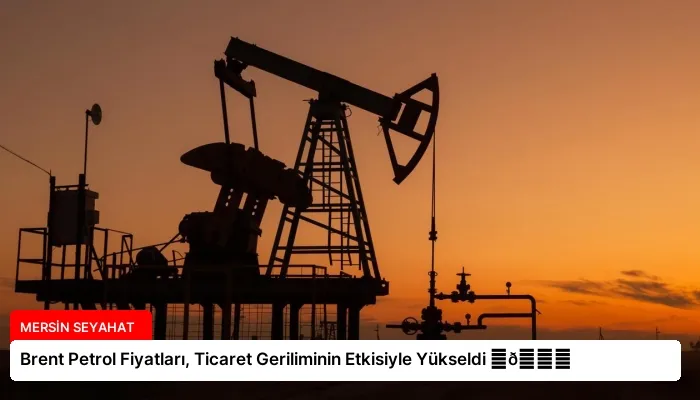 Brent Petrol Fiyatları, Ticaret Geriliminin Etkisiyle Yükseldi ⏬👇