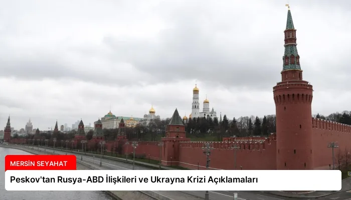 Peskov’tan Rusya-ABD İlişkileri ve Ukrayna Krizi Açıklamaları