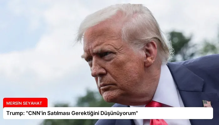 Trump: “CNN’in Satılması Gerektiğini Düşünüyorum”