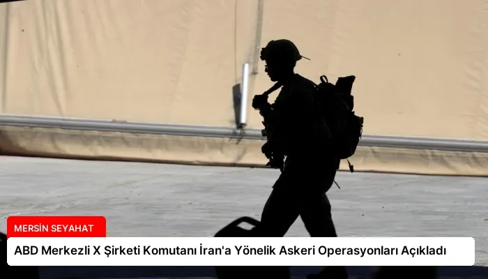ABD Merkezli X Şirketi Komutanı İran’a Yönelik Askeri Operasyonları Açıkladı