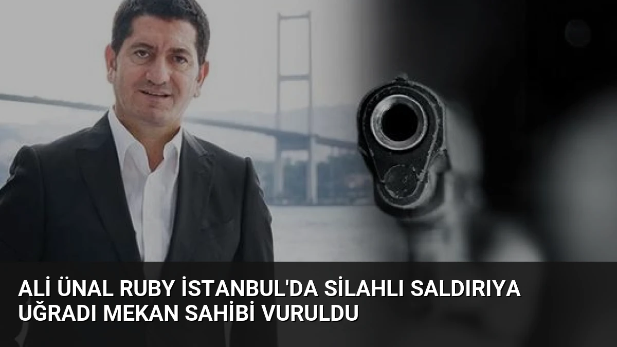 Ali Ünal Ruby İstanbul’da Silahlı Saldırıya Uğradı Mekan Sahibi Vuruldu