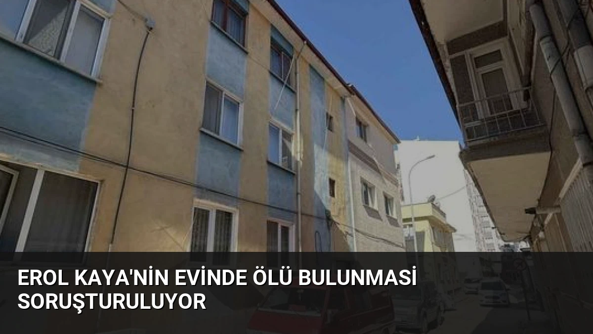 Erol Kaya’nin Evinde Ölü Bulunmasi Soruşturuluyor