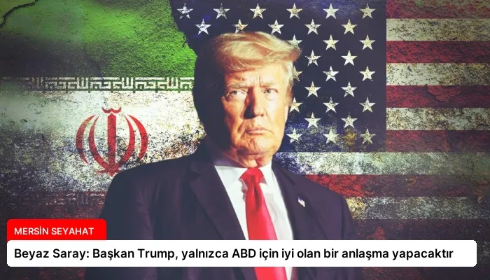 Beyaz Saray: Başkan Trump, yalnızca ABD için iyi olan bir anlaşma yapacaktır