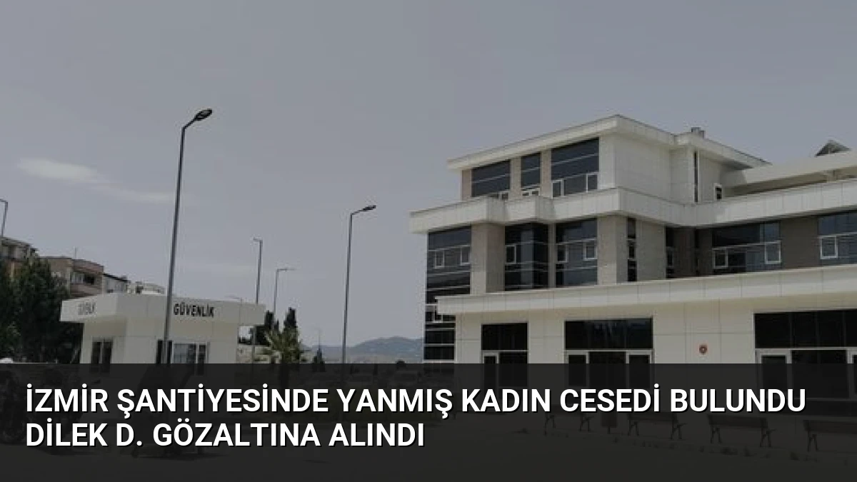 İzmir Şantiyesinde Yanmış Kadın Cesedi Bulundu Dilek D. Gözaltına Alındı