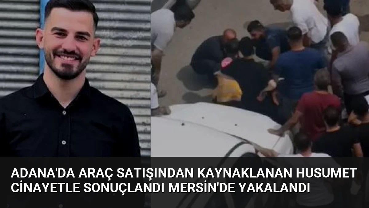 Adana’da Araç Satışından Kaynaklanan Husumet Cinayetle Sonuçlandı Mersin’de Yakalandı