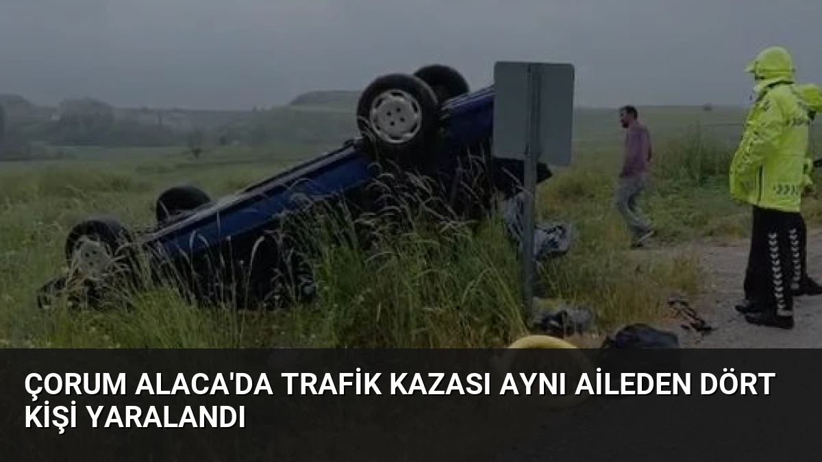 Çorum Alaca’da Trafik Kazası Aynı Aileden Dört Kişi Yaralandı