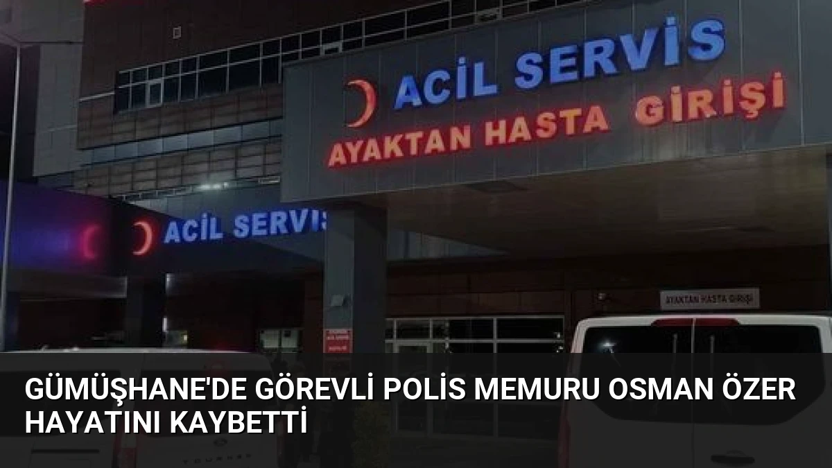 Gümüşhane’de Görevli Polis Memuru Osman Özer Hayatını Kaybetti