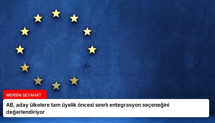 AB, aday ülkelere tam üyelik öncesi sınırlı entegrasyon seçeneğini değerlendiriyor