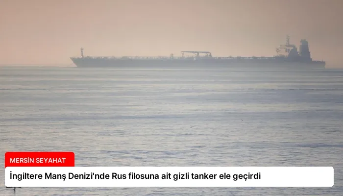 İngiltere Manş Denizi’nde Rus filosuna ait gizli tanker ele geçirdi
