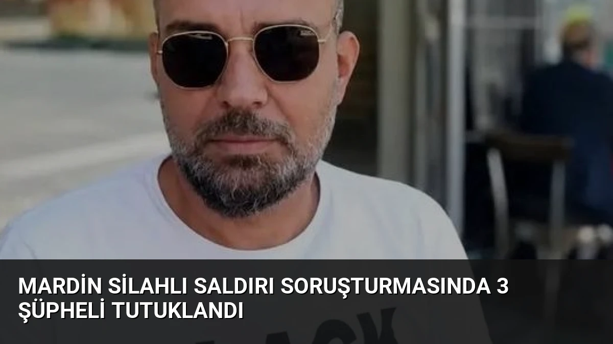 Mardin Silahlı Saldırı Soruşturmasında 3 Şüpheli Tutuklandı