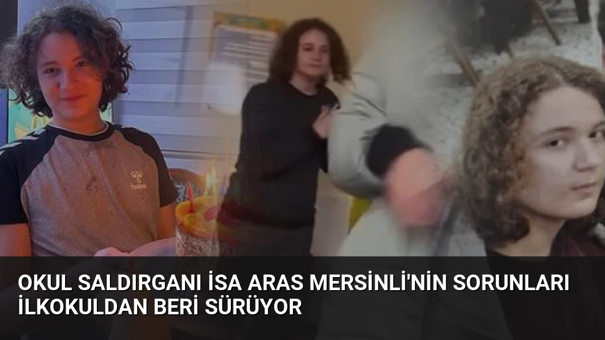 Okul Saldırganı İsa Aras Mersinli’nin Sorunları İlkokuldan Beri Sürüyor