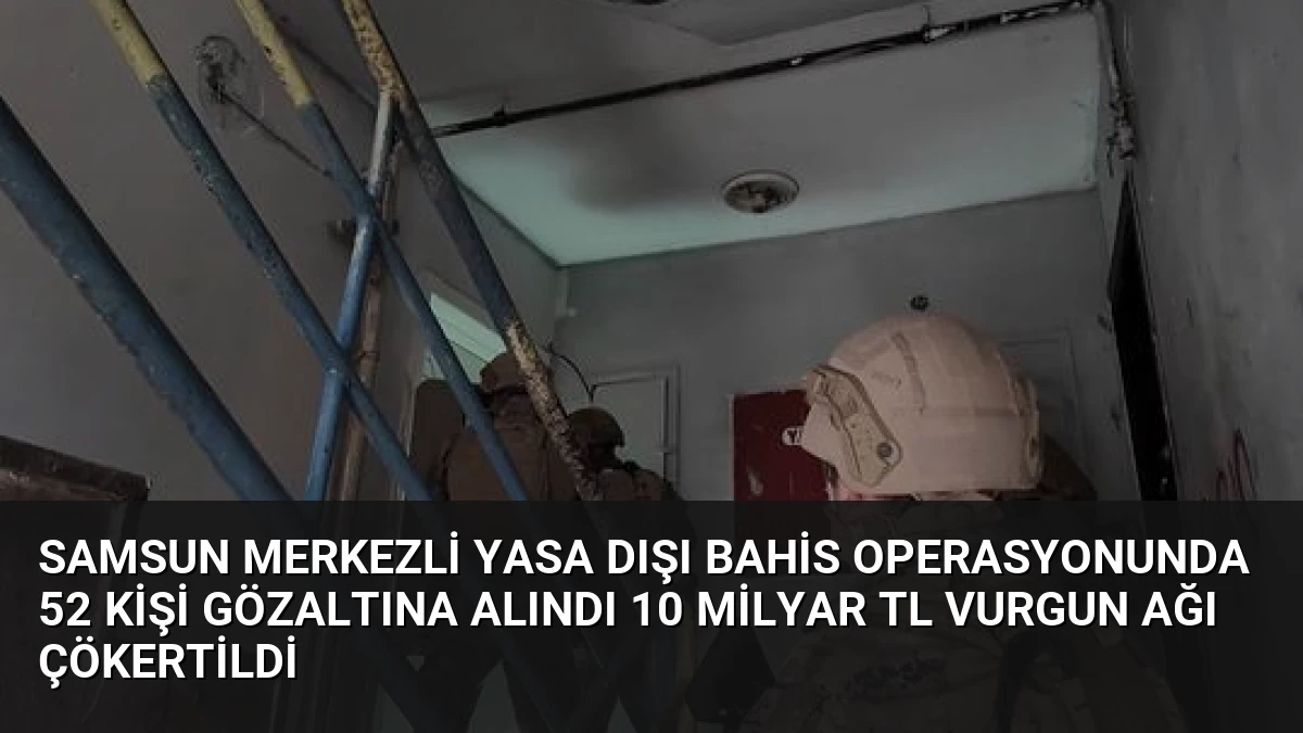 Samsun merkezli yasa dışı bahis operasyonunda 52 kişi gözaltına alındı 10 milyar TL vurgun ağı çökertildi