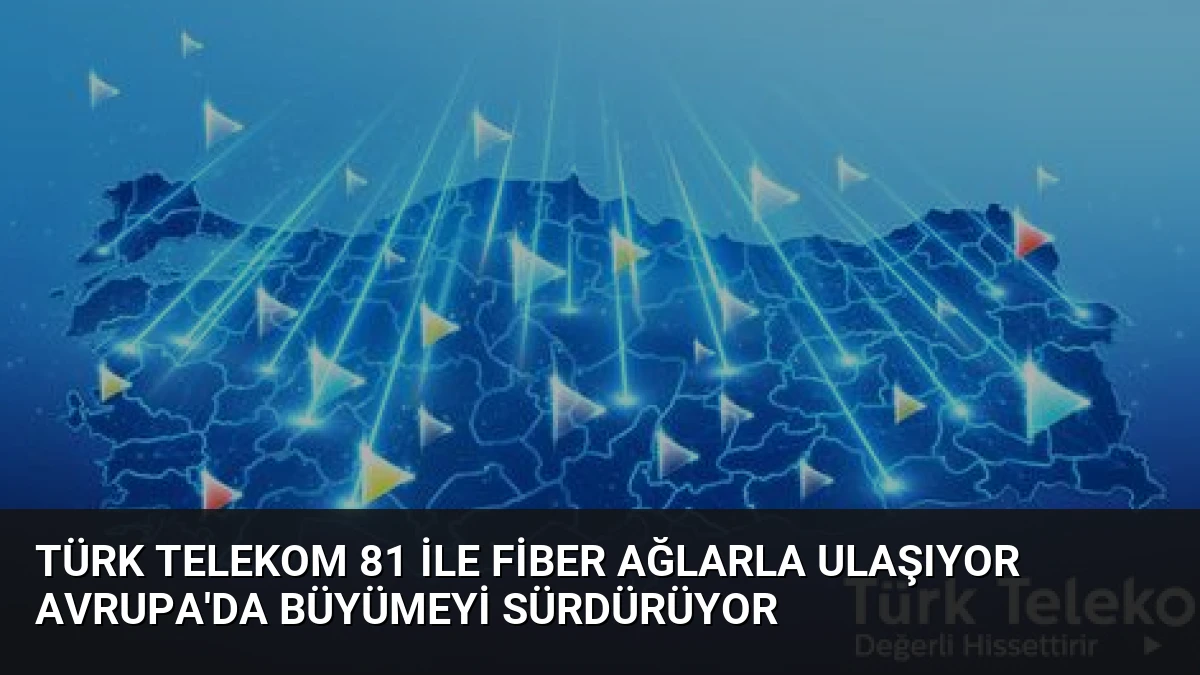 Türk Telekom 81 ile fiber ağlarla ulaşıyor Avrupa’da büyümeyi sürdürüyor
