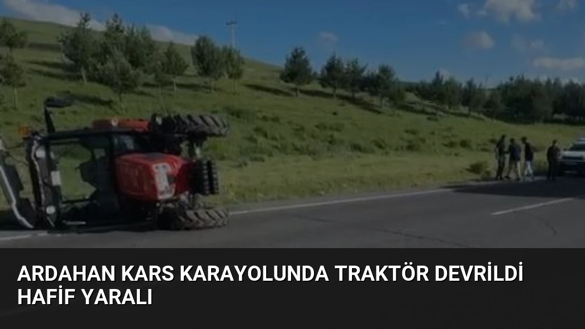 Ardahan Kars Karayolunda Traktör Devrildi Hafif Yaralı