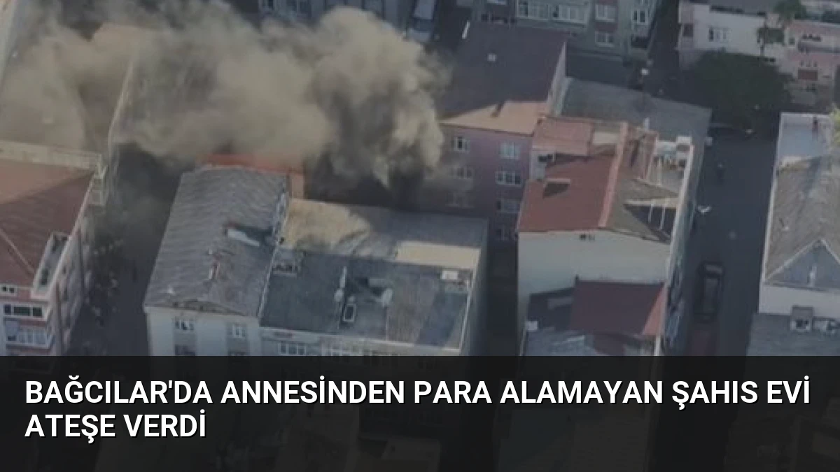 Bağcılar’da Annesinden Para Alamayan Şahıs Evi Ateşe Verdi