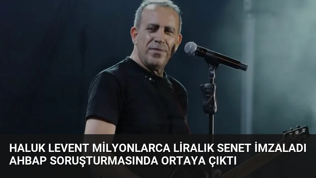 Haluk Levent Milyonlarca Liralık Senet İmzaladı AHBAP Soruşturmasında Ortaya Çıktı