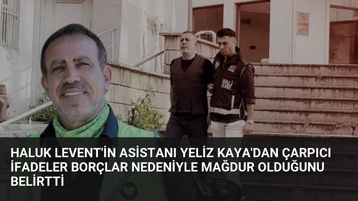 Haluk Levent’in Asistanı Yeliz Kaya’dan Çarpıcı İfadeler Borçlar Nedeniyle Mağdur Olduğunu Belirtti