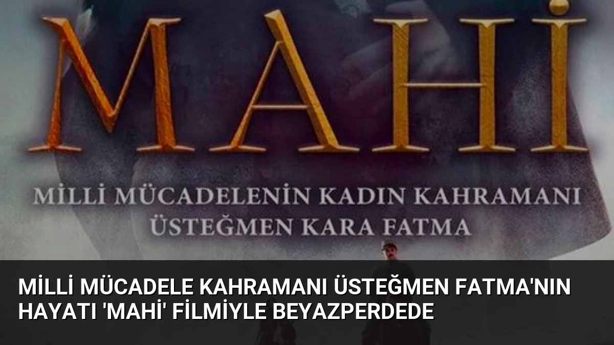 Milli Mücadele Kahramanı Üsteğmen Fatma’nın Hayatı ‘Mahi’ Filmiyle Beyazperdede