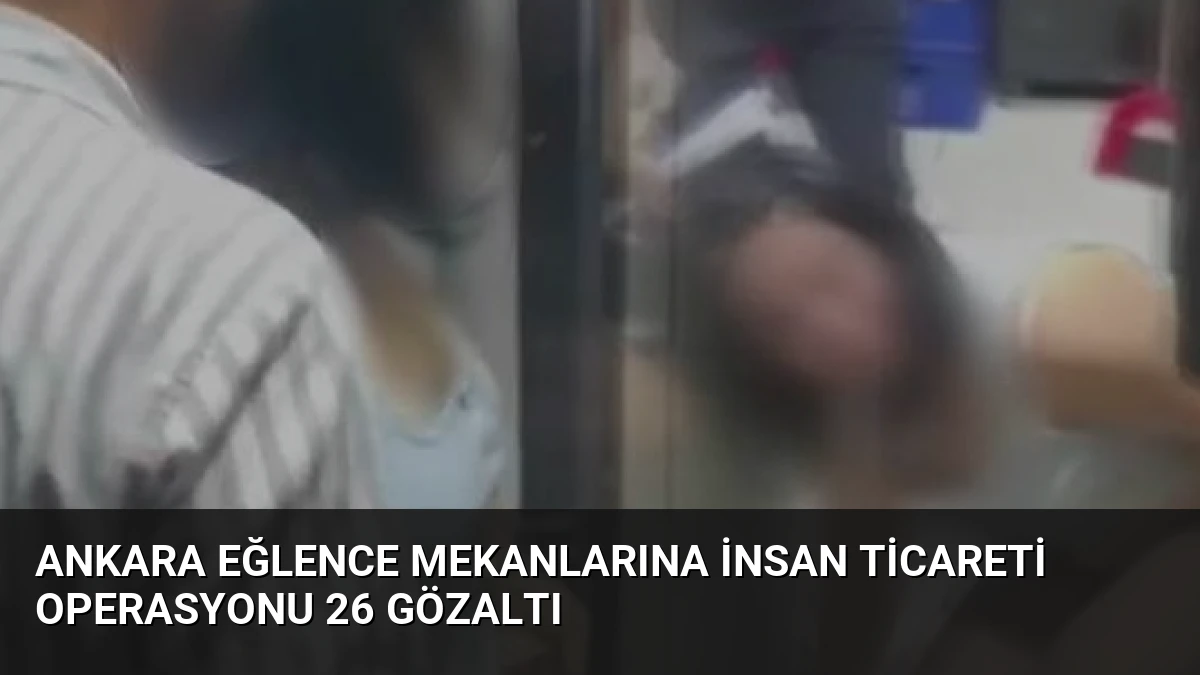 Ankara Eğlence Mekanlarına İnsan Ticareti Operasyonu 26 Gözaltı