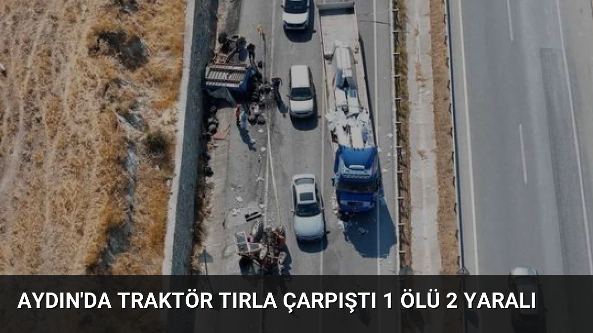 Aydın’da Traktör Tırla Çarpıştı 1 Ölü 2 Yaralı
