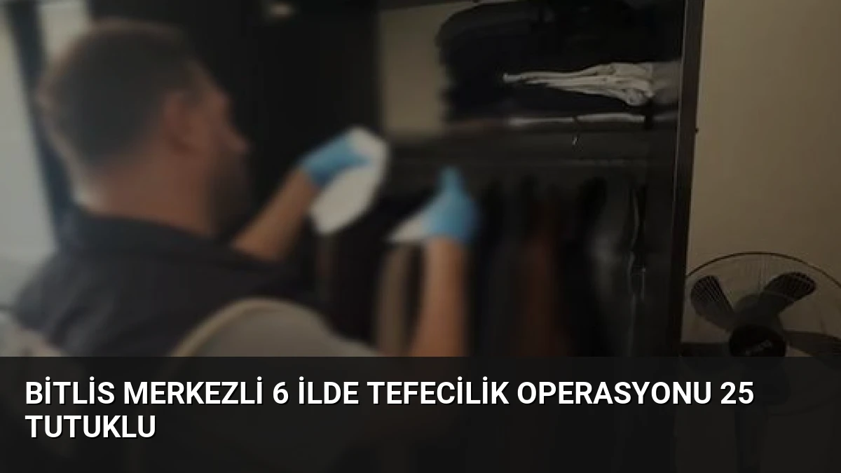 Bitlis Merkezli 6 İlde Tefecilik Operasyonu 25 Tutuklu