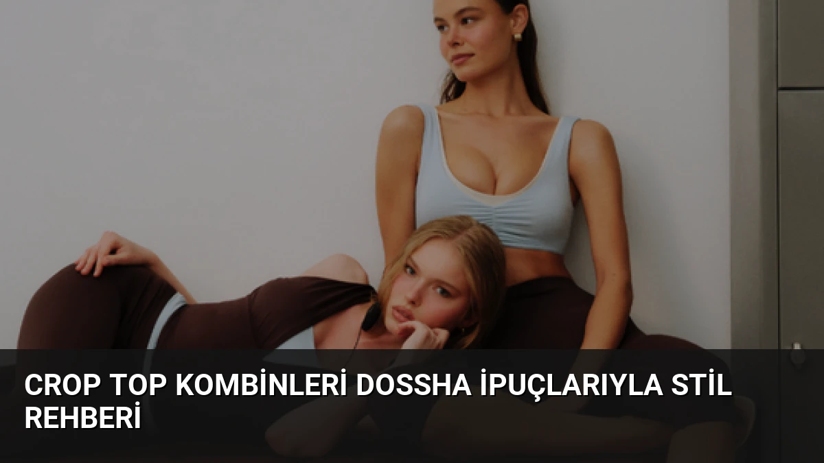 Crop Top Kombinleri Dossha İpuçlarıyla Stil Rehberi