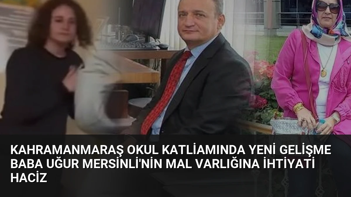Kahramanmaraş Okul Katliamında Yeni Gelişme Baba Uğur Mersinli’nin Mal Varlığına İhtiyati Haciz