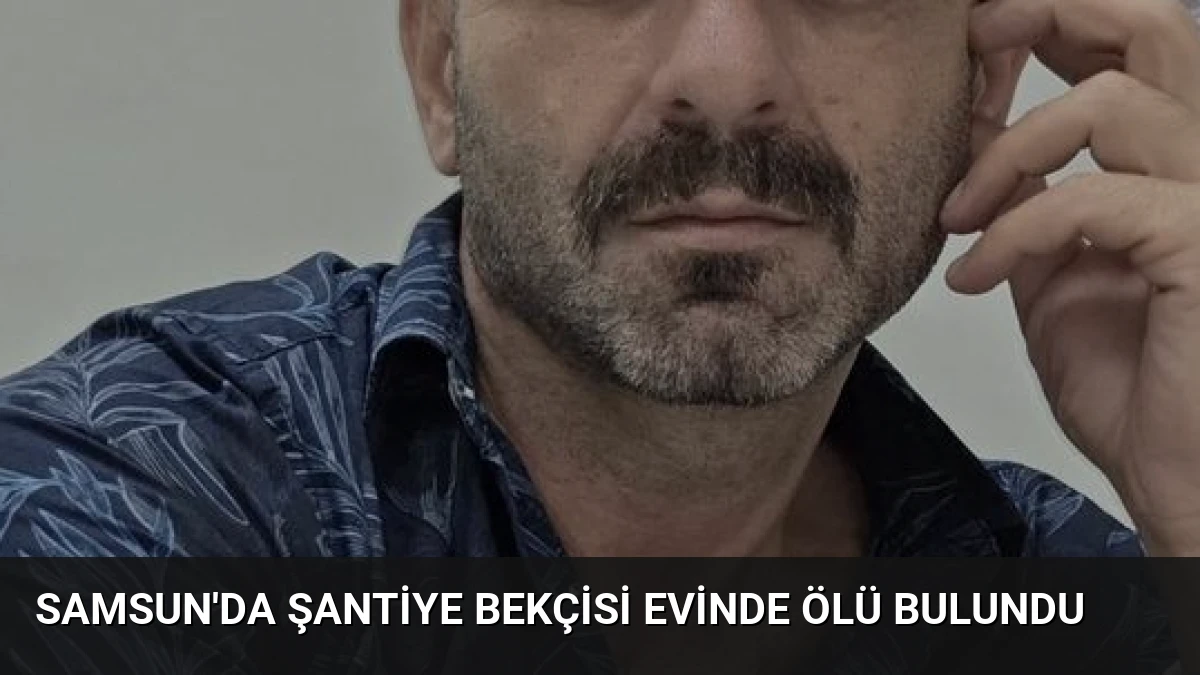 Samsun’da Şantiye Bekçisi Evinde Ölü Bulundu