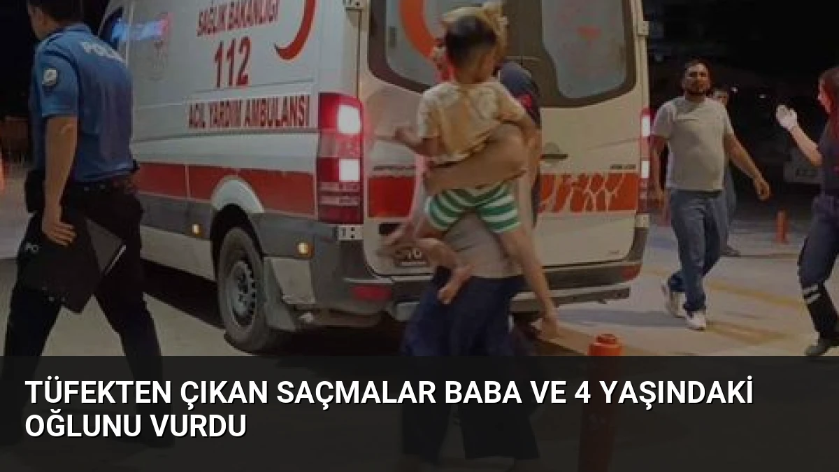 Tüfekten Çıkan Saçmalar Baba ve 4 Yaşındaki Oğlunu Vurdu