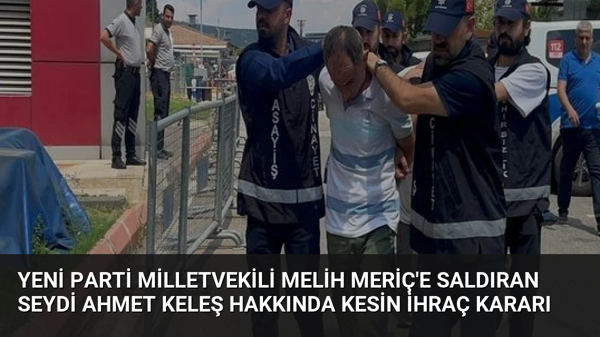 Yeni Parti Milletvekili Melih Meriç’e Saldıran Seydi Ahmet Keleş Hakkında Kesin İhraç Kararı