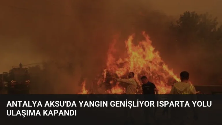 Antalya Aksu’da Yangın Genişliyor Isparta Yolu Ulaşıma Kapandı