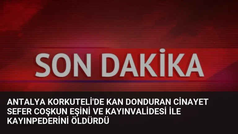 Antalya Korkuteli’de Kan Donduran Cinayet Sefer Coşkun Eşini ve Kayınvalidesi ile Kayınpederini Öldürdü