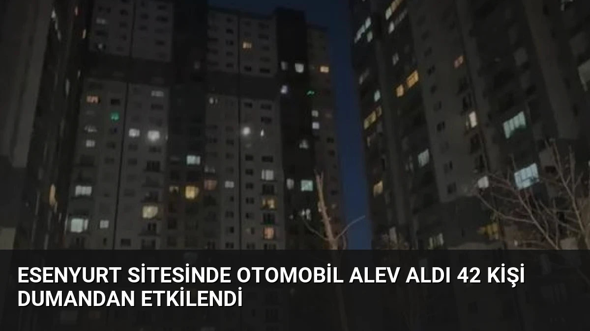 Esenyurt Sitesinde Otomobil Alev Aldı 42 Kişi Dumandan Etkilendi