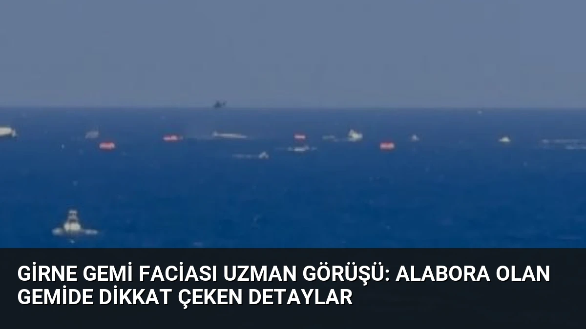 Girne Gemi Faciası Uzman Görüşü: Alabora Olan Gemide Dikkat Çeken Detaylar